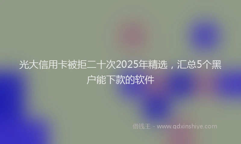 光大信用卡被拒二十次2025年精选，汇总5个黑户能下款的软件