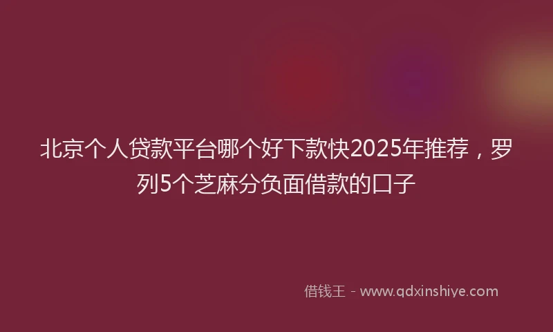 北京个人贷款平台哪个好下款快2025年推荐，罗列5个芝麻分负面借款的口子
