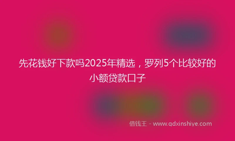 先花钱好下款吗2025年精选，罗列5个比较好的小额贷款口子