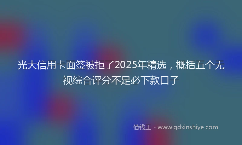 光大信用卡面签被拒了2025年精选，概括五个无视综合评分不足必下款口子