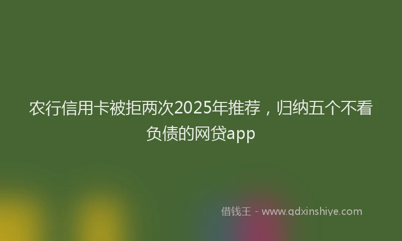 农行信用卡被拒两次2025年推荐，归纳五个不看负债的网贷app