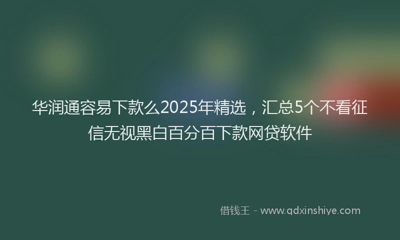 华润通容易下款么2025年精选，汇总5个不看征信无视黑白百分百下款网贷软件