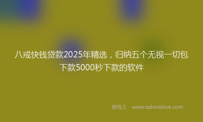 八戒快钱贷款2025年精选，归纳五个无视一切包下款5000秒下款的软件