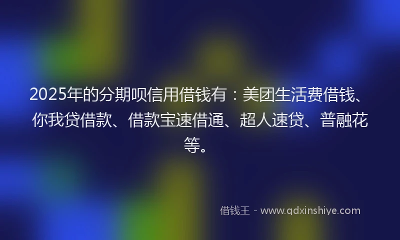 2025年的分期呗信用借钱有：美团生活费借钱、你我贷借款、借款宝速借通、超人速贷、普融花等。