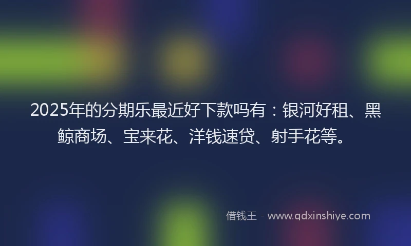 2025年的分期乐最近好下款吗有：银河好租、黑鲸商场、宝来花、洋钱速贷、射手花等。