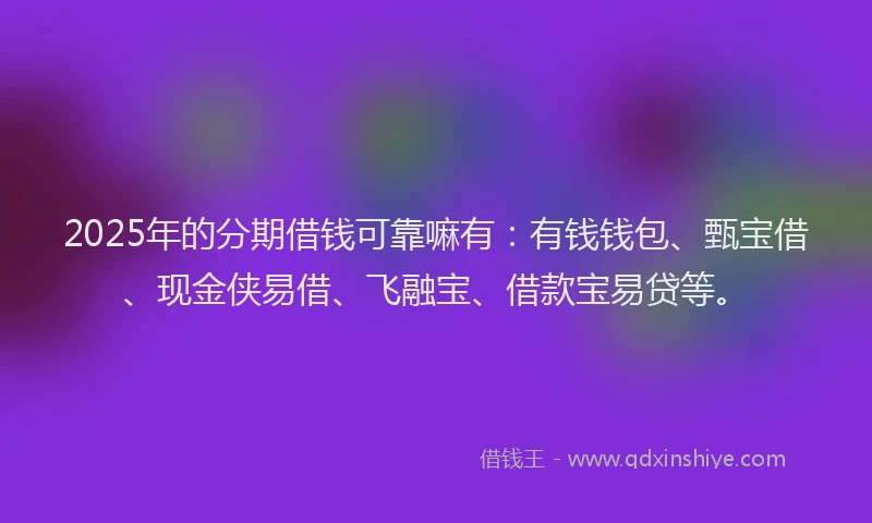 2025年的分期借钱可靠嘛有：有钱钱包、甄宝借、现金侠易借、飞融宝、借款宝易贷等。