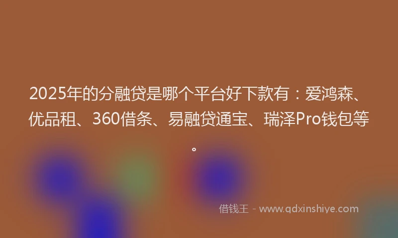 2025年的分融贷是哪个平台好下款有：爱鸿森、优品租、360借条、易融贷通宝、瑞泽Pro钱包等。