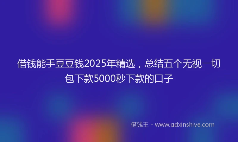 借钱能手豆豆钱2025年精选，总结五个无视一切包下款5000秒下款的口子