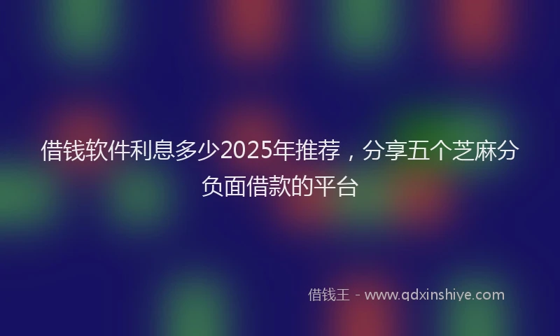 借钱软件利息多少2025年推荐，分享五个芝麻分负面借款的平台