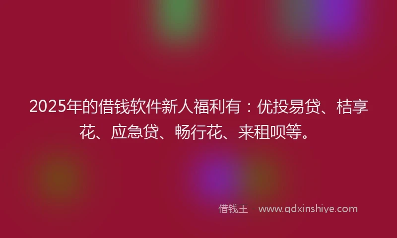 2025年的借钱软件新人福利有：优投易贷、桔享花、应急贷、畅行花、来租呗等。