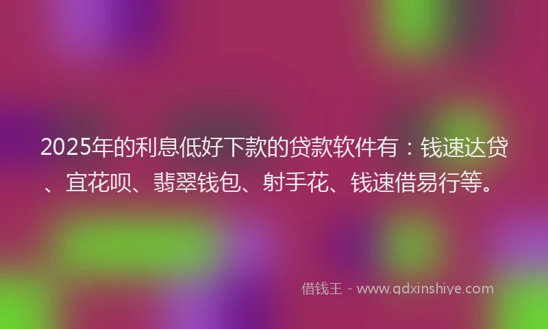 2025年的利息低好下款的贷款软件有：钱速达贷、宜花呗、翡翠钱包、射手花、钱速借易行等。