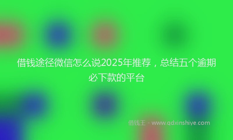 借钱途径微信怎么说2025年推荐，总结五个逾期必下款的平台