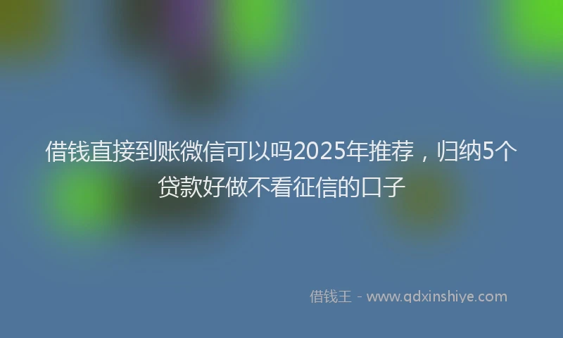 借钱直接到账微信可以吗2025年推荐，归纳5个贷款好做不看征信的口子