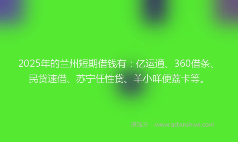 2025年的兰州短期借钱有：亿运通、360借条、民贷速借、苏宁任性贷、羊小咩便荔卡等。