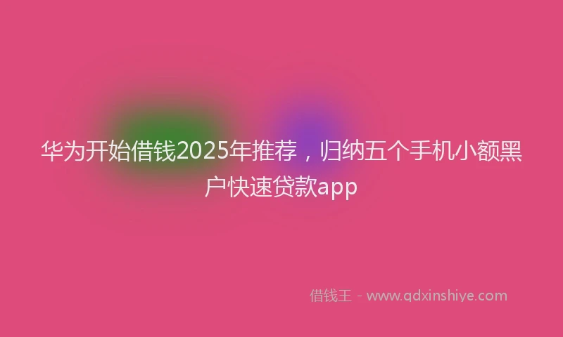 华为开始借钱2025年推荐，归纳五个手机小额黑户快速贷款app