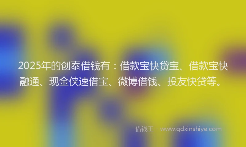 2025年的创泰借钱有：借款宝快贷宝、借款宝快融通、现金侠速借宝、微博借钱、投友快贷等。