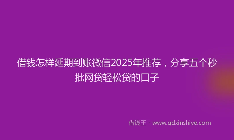 借钱怎样延期到账微信2025年推荐，分享五个秒批网贷轻松贷的口子