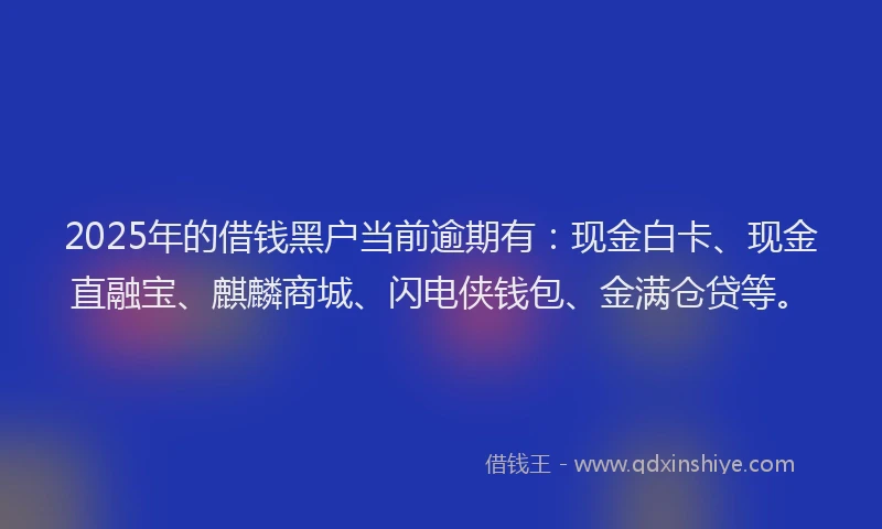 2025年的借钱黑户当前逾期有：现金白卡、现金直融宝、麒麟商城、闪电侠钱包、金满仓贷等。