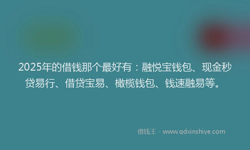 2025年的借钱那个最好有：融悦宝钱包、现金秒贷易行、借贷宝易、橄榄钱包、钱速融易等。
