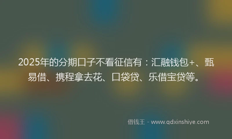 2025年的分期口子不看征信有：汇融钱包+、甄易借、携程拿去花、口袋贷、乐借宝贷等。