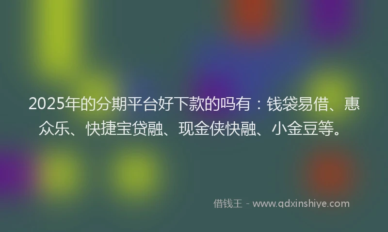 2025年的分期平台好下款的吗有：钱袋易借、惠众乐、快捷宝贷融、现金侠快融、小金豆等。