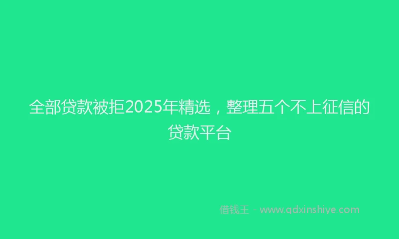全部贷款被拒2025年精选，整理五个不上征信的贷款平台