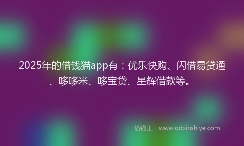 2025年的借钱猫app有：优乐快购、闪借易贷通、哆哆米、哆宝贷、星辉借款等。