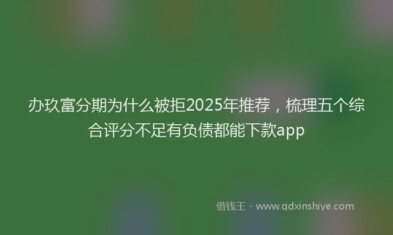 办玖富分期为什么被拒2025年推荐,梳理五个综合评分不足有负债都能下款app