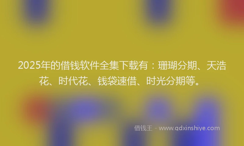 2025年的借钱软件全集下载有：珊瑚分期、天浩花、时代花、钱袋速借、时光分期等。