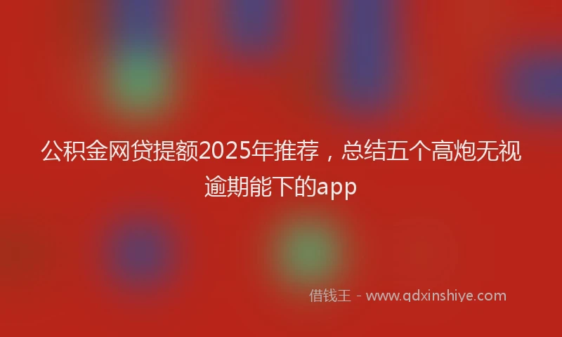 公积金网贷提额2025年推荐，总结五个高炮无视逾期能下的app