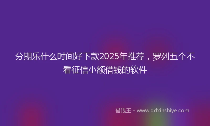 分期乐什么时间好下款2025年推荐，罗列五个不看征信小额借钱的软件