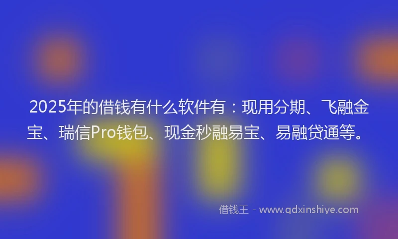 2025年的借钱有什么软件有：现用分期、飞融金宝、瑞信Pro钱包、现金秒融易宝、易融贷通等。