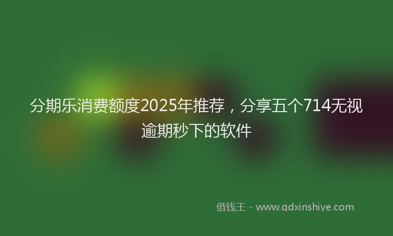 分期乐消费额度2025年推荐，分享五个714无视逾期秒下的软件