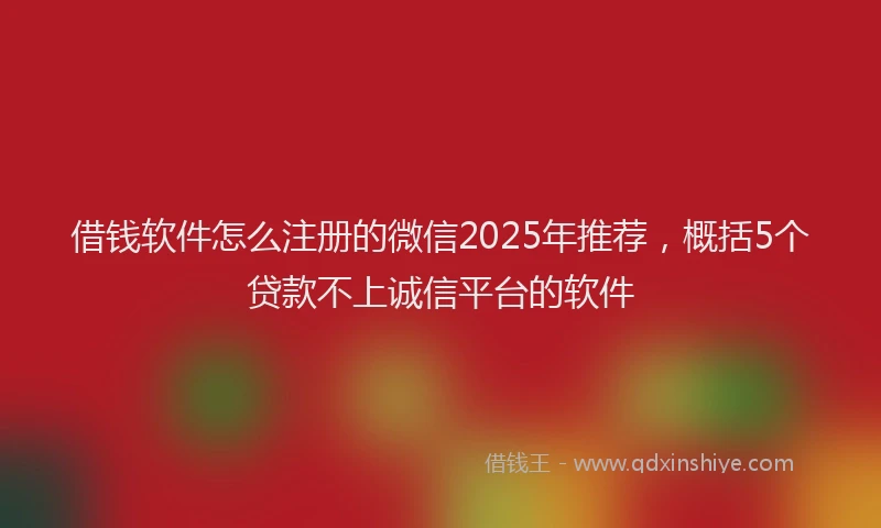 借钱软件怎么注册的微信2025年推荐，概括5个贷款不上诚信平台的软件