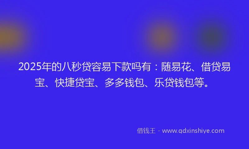 2025年的八秒贷容易下款吗有：随易花、借贷易宝、快捷贷宝、多多钱包、乐贷钱包等。