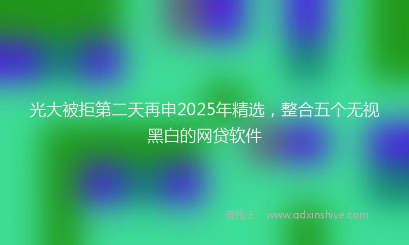光大被拒第二天再申2025年精选，整合五个无视黑白的网贷软件