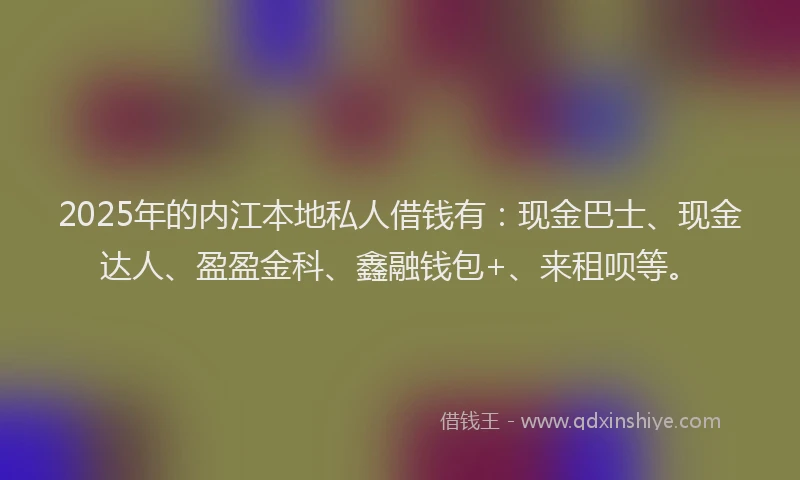 2025年的内江本地私人借钱有：现金巴士、现金达人、盈盈金科、鑫融钱包+、来租呗等。