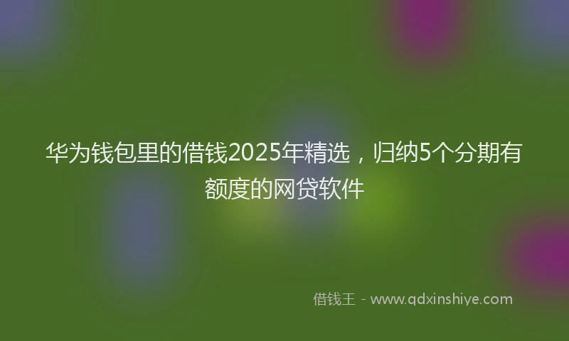 华为钱包里的借钱2025年精选，归纳5个分期有额度的网贷软件