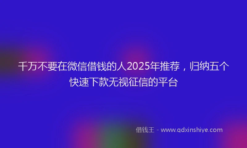 千万不要在微信借钱的人2025年推荐，归纳五个快速下款无视征信的平台