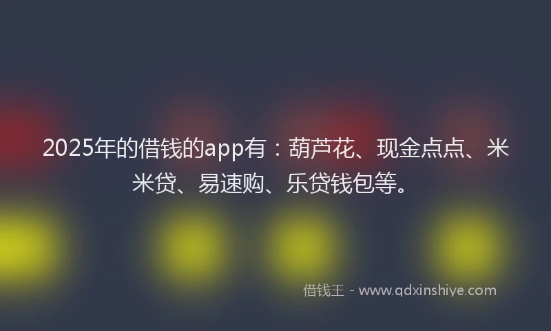 2025年的借钱的app有：葫芦花、现金点点、米米贷、易速购、乐贷钱包等。