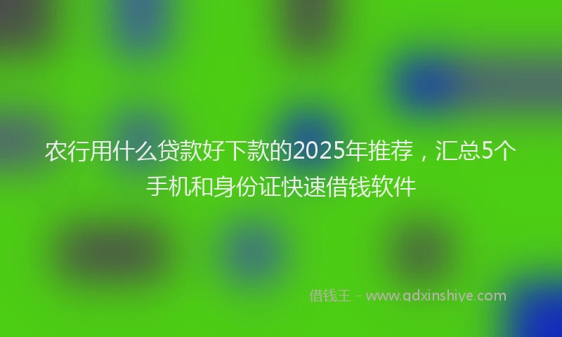农行用什么贷款好下款的2025年推荐，汇总5个手机和身份证快速借钱软件