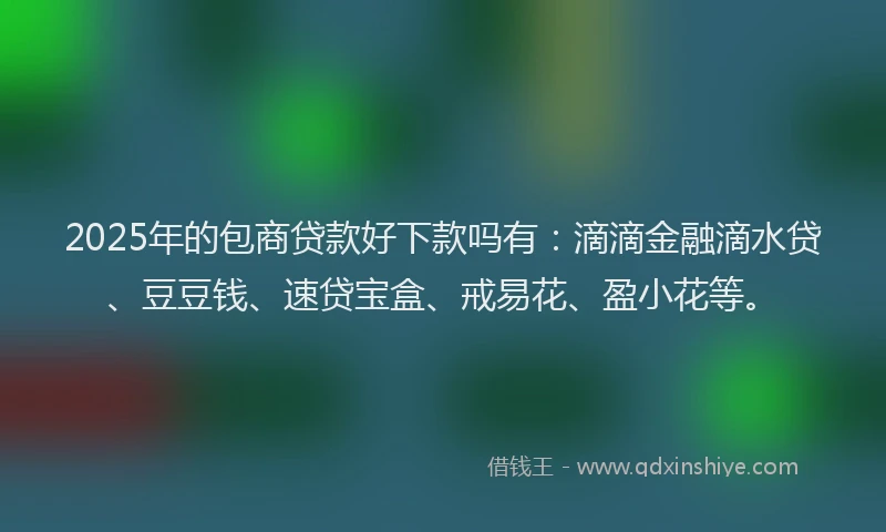 2025年的包商贷款好下款吗有：滴滴金融滴水贷、豆豆钱、速贷宝盒、戒易花、盈小花等。