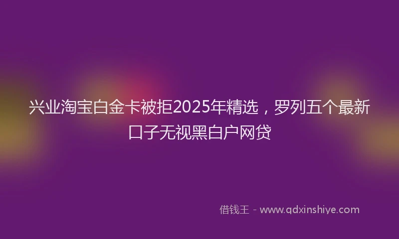 兴业淘宝白金卡被拒2025年精选，罗列五个最新口子无视黑白户网贷