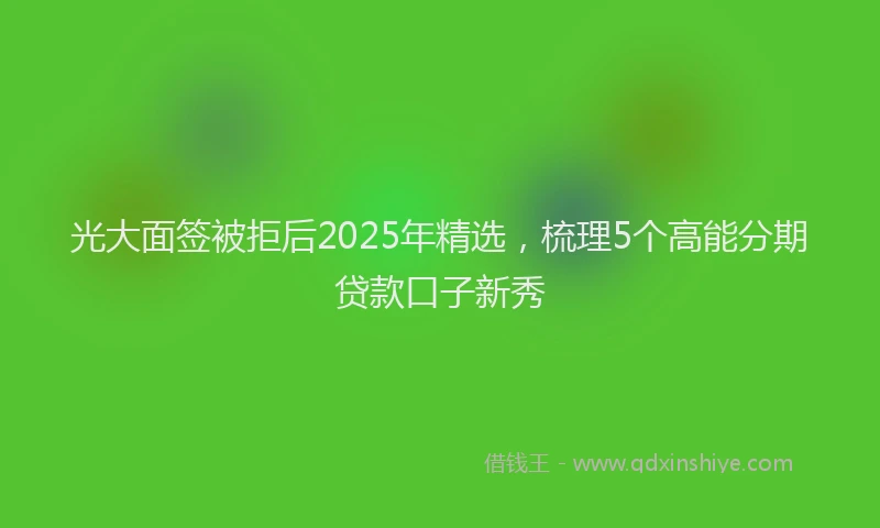 光大面签被拒后2025年精选，梳理5个高能分期贷款口子新秀