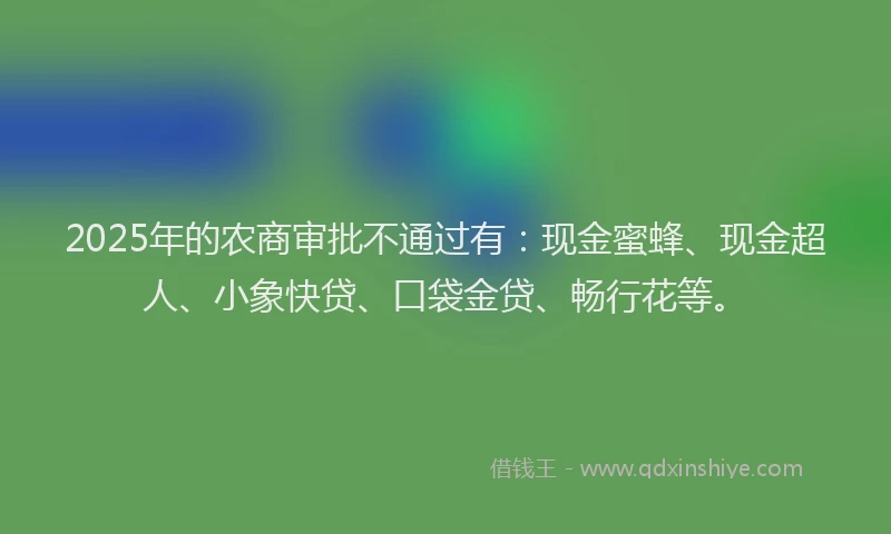 2025年的农商审批不通过有：现金蜜蜂、现金超人、小象快贷、口袋金贷、畅行花等。