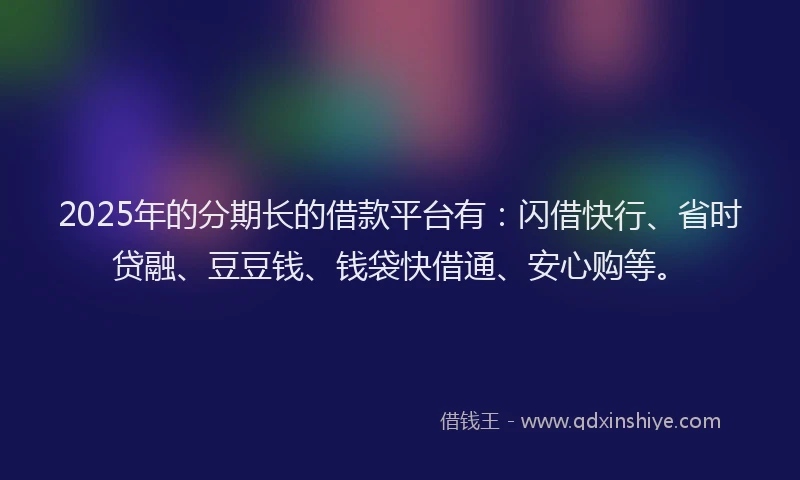 2025年的分期长的借款平台有：闪借快行、省时贷融、豆豆钱、钱袋快借通、安心购等。