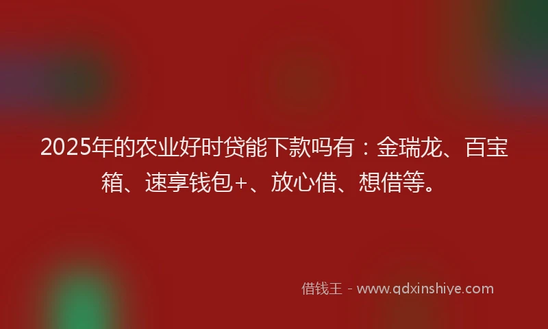 2025年的农业好时贷能下款吗有：金瑞龙、百宝箱、速享钱包+、放心借、想借等。