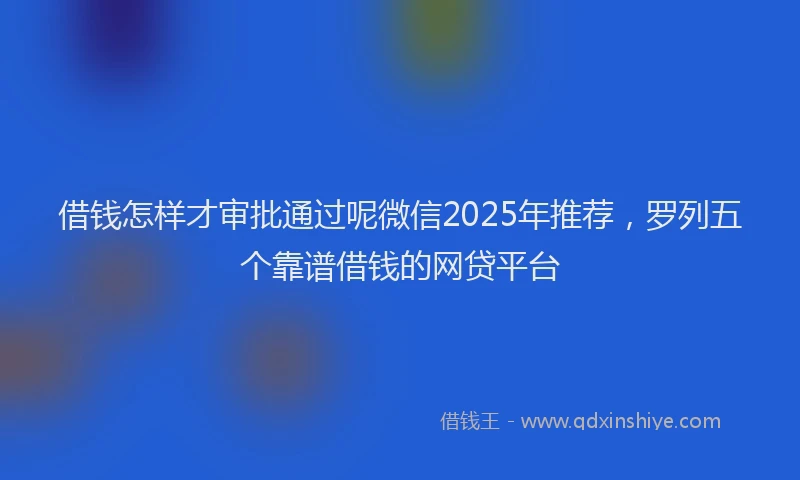 借钱怎样才审批通过呢微信2025年推荐，罗列五个靠谱借钱的网贷平台
