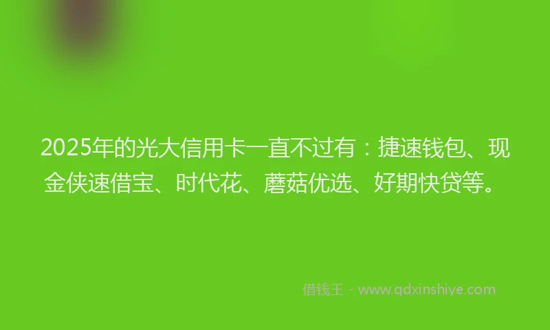 2025年的光大信用卡一直不过有：捷速钱包、现金侠速借宝、时代花、蘑菇优选、好期快贷等。