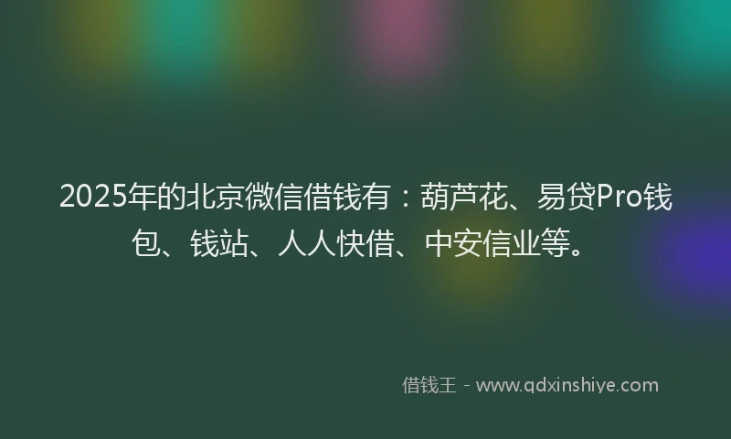 2025年的北京微信借钱有：葫芦花、易贷Pro钱包、钱站、人人快借、中安信业等。